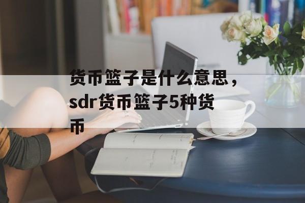 货币篮子是什么意思，sdr货币篮子5种货币-第1张图片-