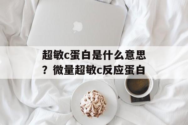 超敏c蛋白是什么意思？微量超敏c反应蛋白-第1张图片-