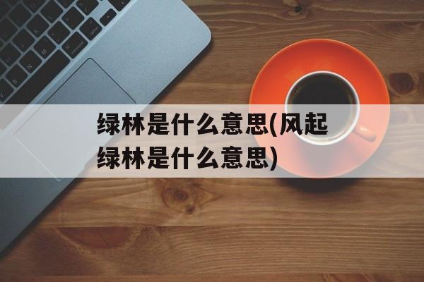 绿林是什么意思(风起绿林是什么意思)-第1张图片-