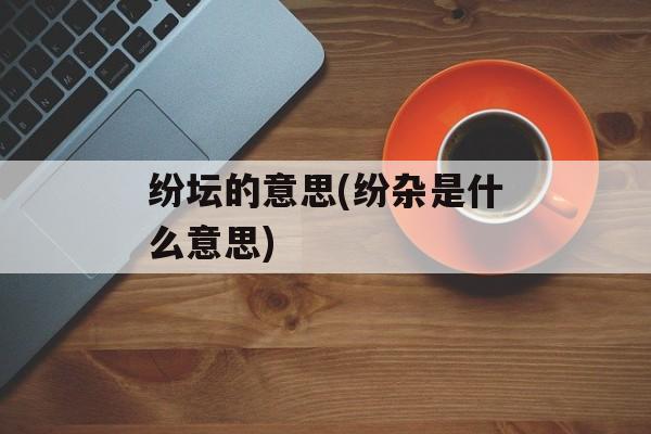 纷坛的意思(纷杂是什么意思)-第1张图片-