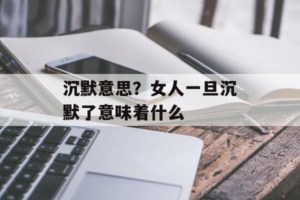沉默意思？女人一旦沉默了意味着什么-第1张图片-