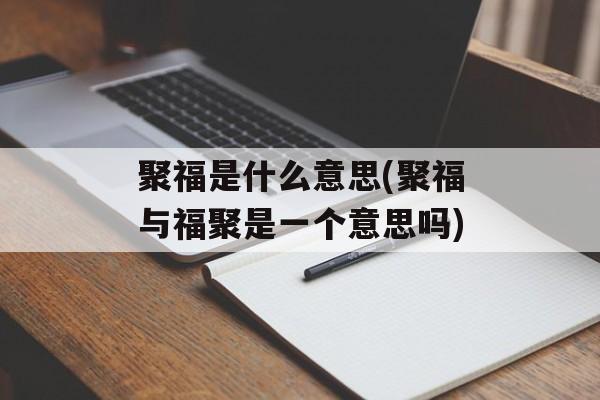 聚福是什么意思(聚福与福聚是一个意思吗)-第1张图片-