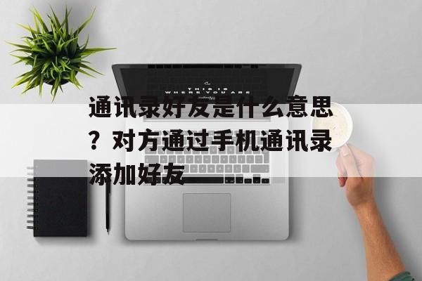 通讯录好友是什么意思？对方通过手机通讯录添加好友-第1张图片-