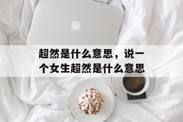 超然是什么意思，说一个女生超然是什么意思-第1张图片-