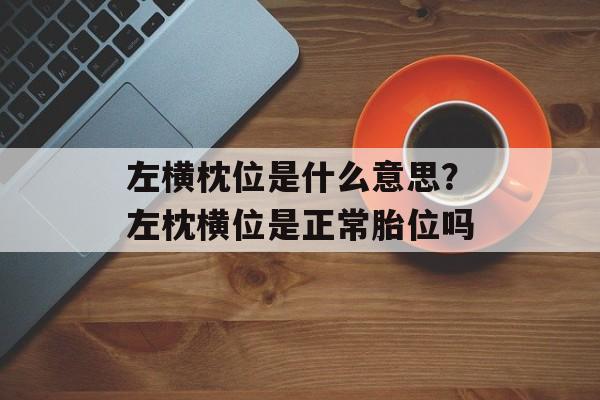左横枕位是什么意思？左枕横位是正常胎位吗-第1张图片-