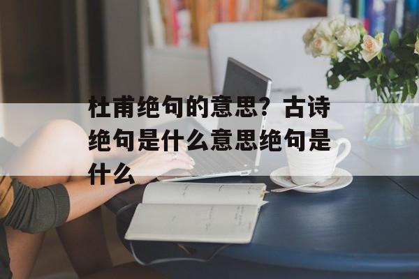 杜甫绝句的意思？古诗绝句是什么意思绝句是什么-第1张图片-