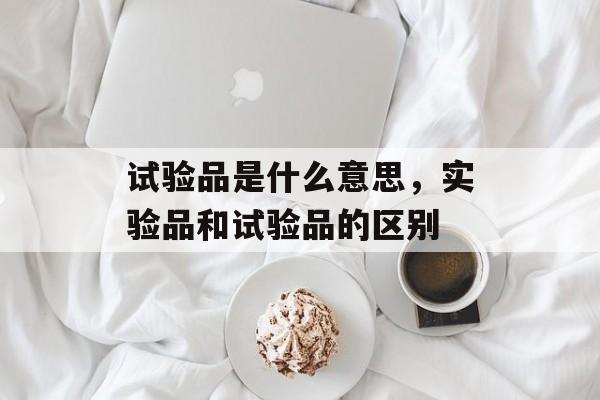 试验品是什么意思，实验品和试验品的区别-第1张图片-