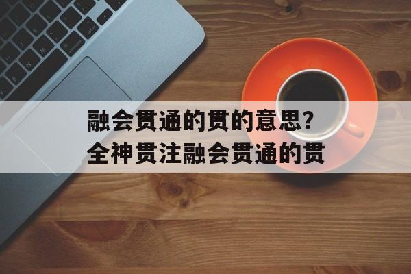 融会贯通的贯的意思？全神贯注融会贯通的贯-第1张图片-