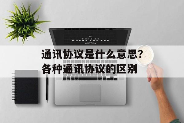 通讯协议是什么意思？各种通讯协议的区别-第1张图片-
