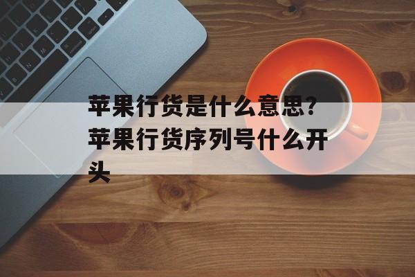 苹果行货是什么意思？苹果行货序列号什么开头-第1张图片-
