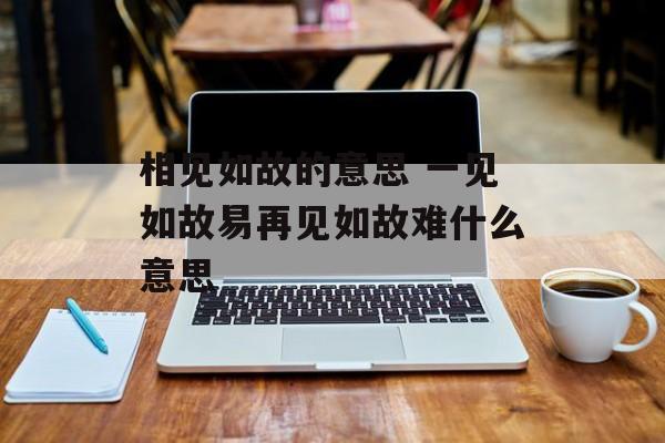 相见如故的意思 一见如故易再见如故难什么意思-第1张图片-