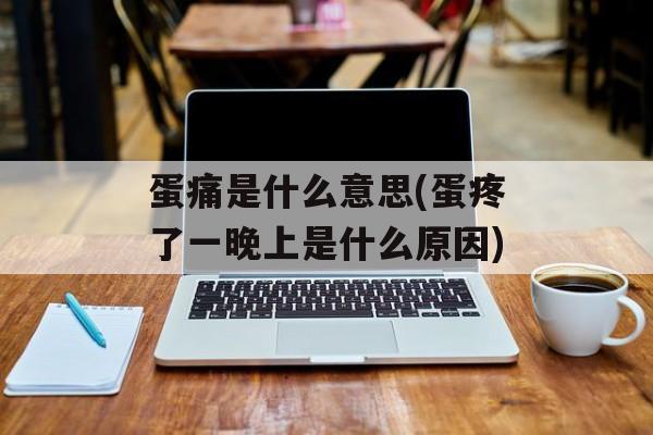 蛋痛是什么意思(蛋疼了一晚上是什么原因)-第1张图片-