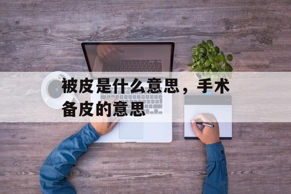 被皮是什么意思，手术备皮的意思-第1张图片-