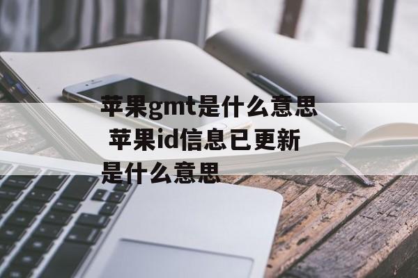 苹果gmt是什么意思 苹果id信息已更新是什么意思-第1张图片-