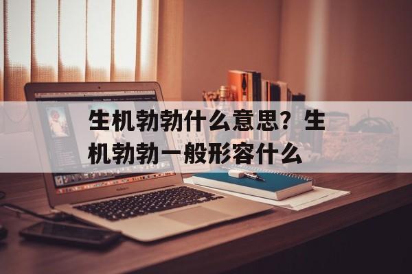 生机勃勃什么意思？生机勃勃一般形容什么-第1张图片-