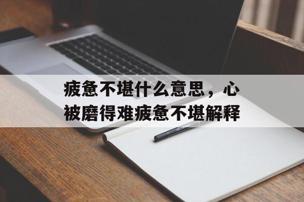 疲惫不堪什么意思，心被磨得难疲惫不堪解释-第1张图片-