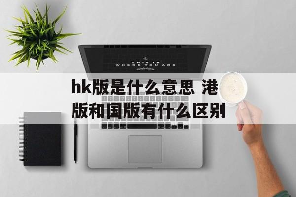 hk版是什么意思 港版和国版有什么区别-第1张图片-