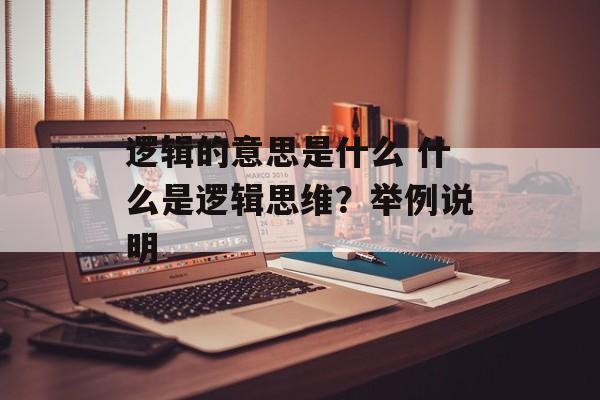 逻辑的意思是什么 什么是逻辑思维？举例说明-第1张图片-