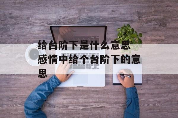 给台阶下是什么意思 感情中给个台阶下的意思-第1张图片-