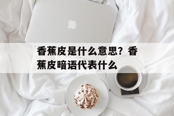 香蕉皮是什么意思？香蕉皮暗语代表什么-第1张图片-