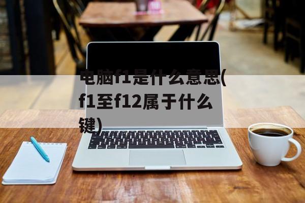 电脑f1是什么意思(f1至f12属于什么键)-第1张图片-