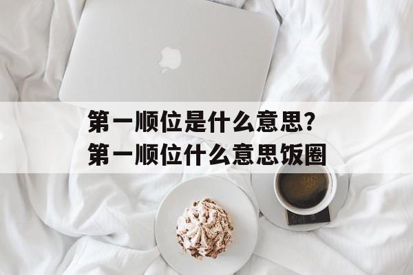 第一顺位是什么意思？第一顺位什么意思饭圈-第1张图片-