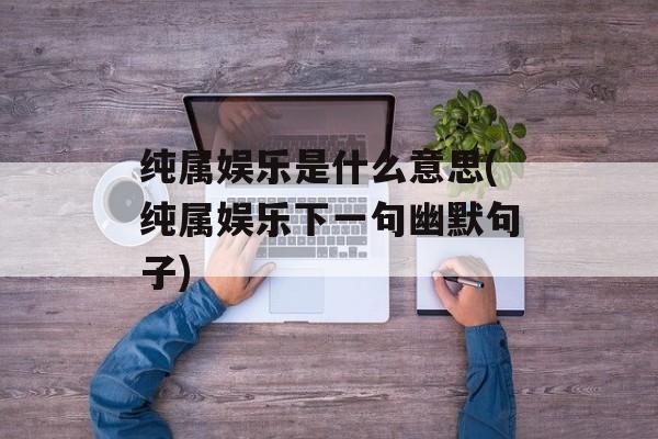 纯属娱乐是什么意思(纯属娱乐下一句幽默句子)-第1张图片-
