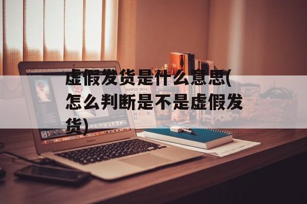 虚假发货是什么意思(怎么判断是不是虚假发货)-第1张图片-
