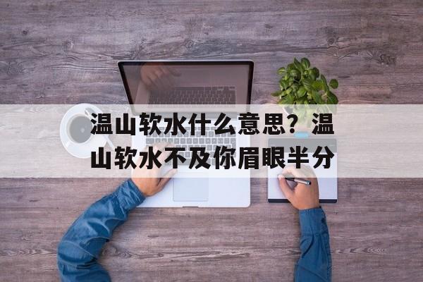 温山软水什么意思？温山软水不及你眉眼半分-第1张图片-