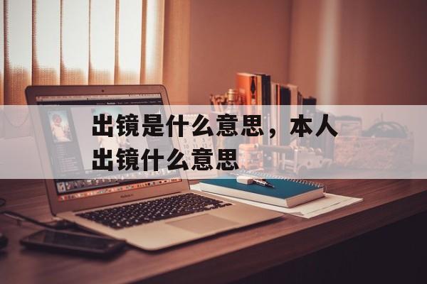 出镜是什么意思，本人出镜什么意思-第1张图片-