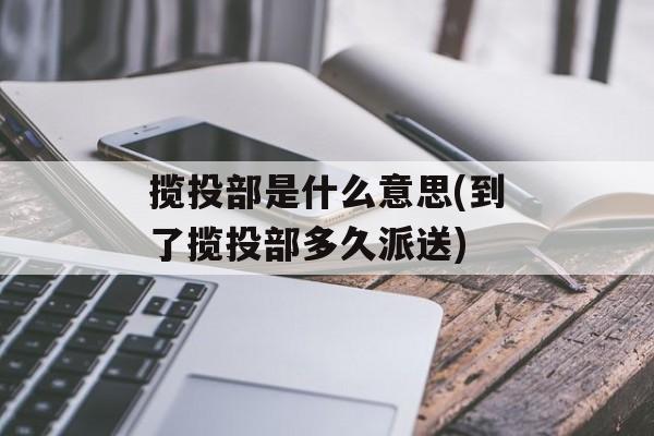 揽投部是什么意思(到了揽投部多久派送)-第1张图片-