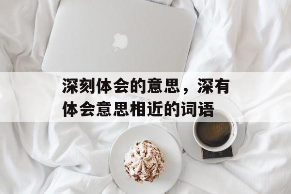 深刻体会的意思，深有体会意思相近的词语-第1张图片-