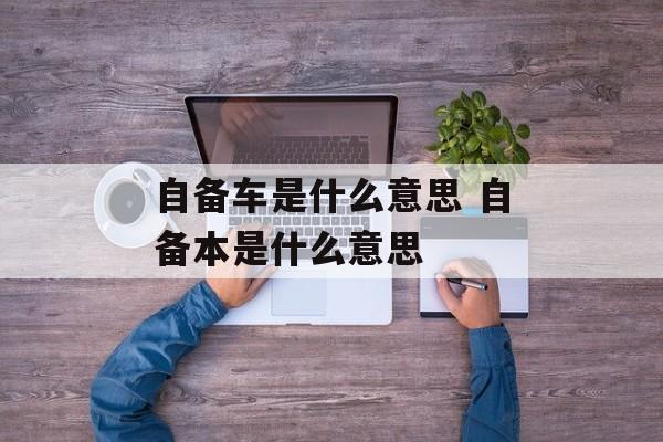 自备车是什么意思 自备本是什么意思-第1张图片-