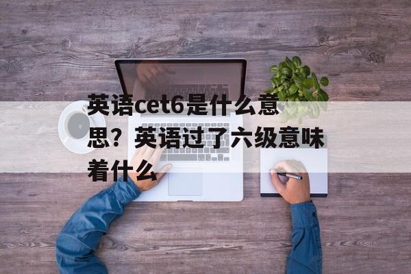 英语cet6是什么意思？英语过了六级意味着什么-第1张图片-