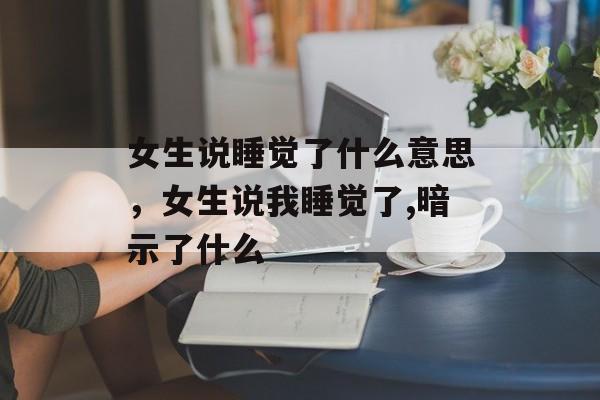 女生说睡觉了什么意思，女生说我睡觉了,暗示了什么-第1张图片-