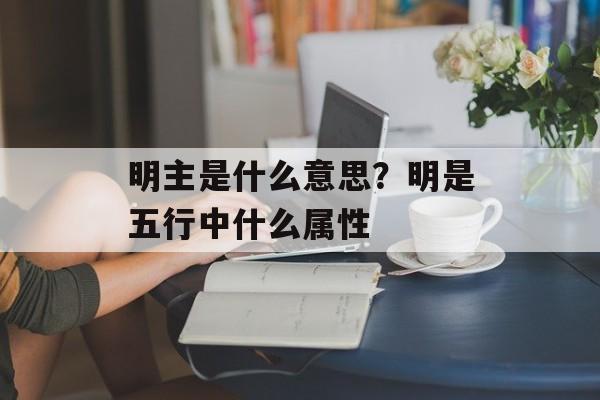 明主是什么意思？明是五行中什么属性-第1张图片-