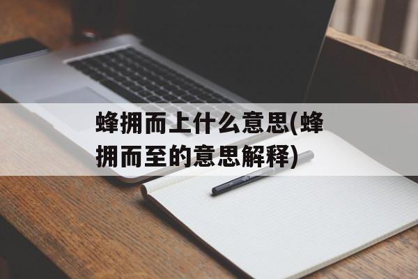 蜂拥而上什么意思(蜂拥而至的意思解释)-第1张图片-