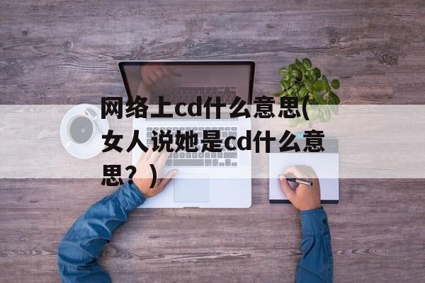 网络上cd什么意思(女人说她是cd什么意思？)-第1张图片-