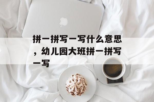 拼一拼写一写什么意思，幼儿园大班拼一拼写一写-第1张图片-