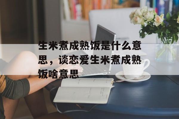 生米煮成熟饭是什么意思，谈恋爱生米煮成熟饭啥意思-第1张图片-
