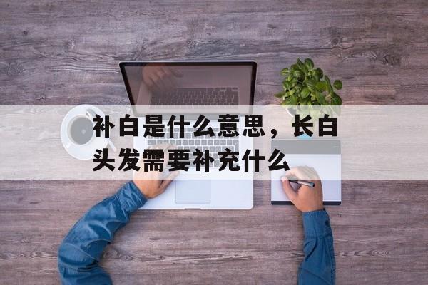 补白是什么意思，长白头发需要补充什么-第1张图片-