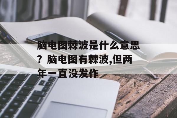 脑电图棘波是什么意思？脑电图有棘波,但两年一直没发作-第1张图片-