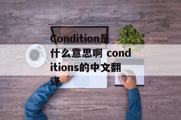 Condition是什么意思啊 conditions的中文翻译-第1张图片-