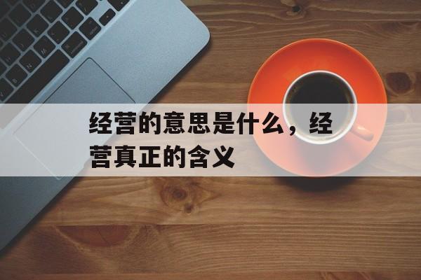 经营的意思是什么，经营真正的含义-第1张图片-