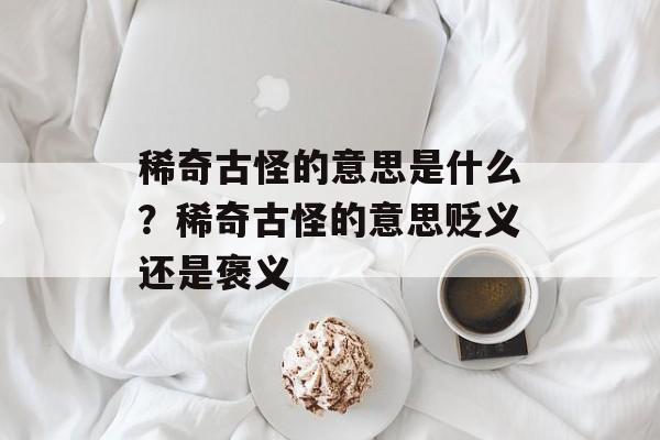 稀奇古怪的意思是什么？稀奇古怪的意思贬义还是褒义-第1张图片-