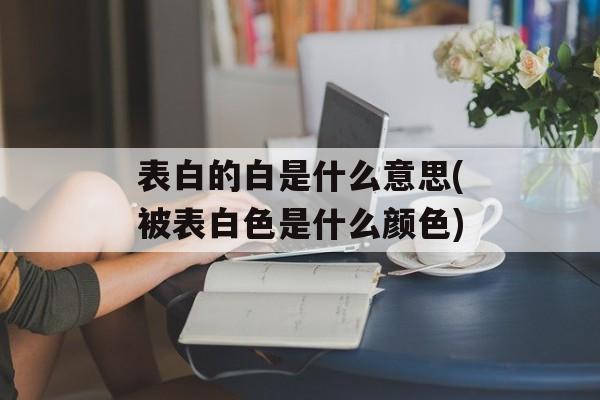 表白的白是什么意思(被表白色是什么颜色)-第1张图片-