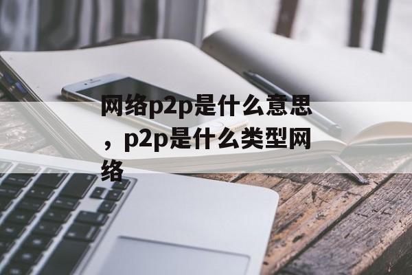 网络p2p是什么意思，p2p是什么类型网络-第1张图片-