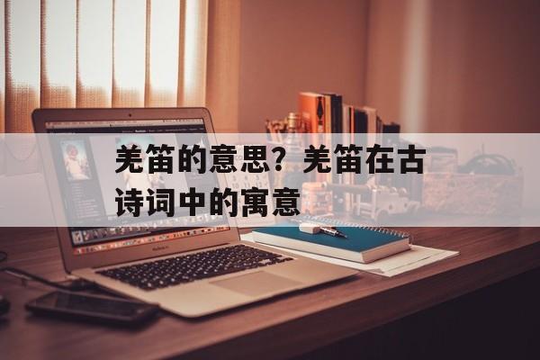 羌笛的意思？羌笛在古诗词中的寓意-第1张图片-