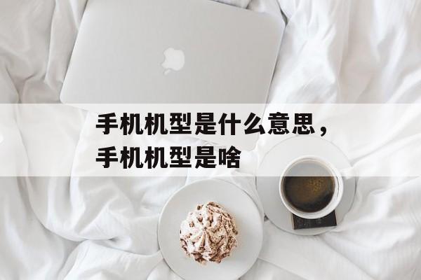 手机机型是什么意思，手机机型是啥-第1张图片-