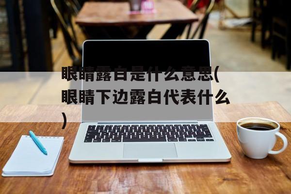 眼睛露白是什么意思(眼睛下边露白代表什么)-第1张图片-